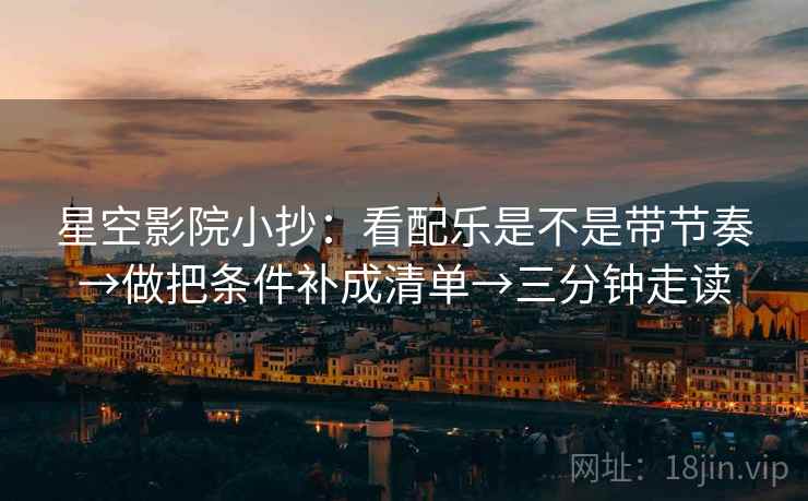 星空影院小抄：看配乐是不是带节奏→做把条件补成清单→三分钟走读