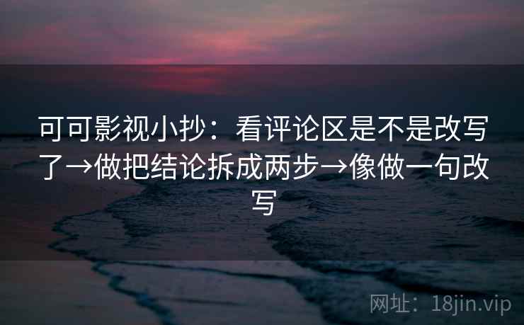 可可影视小抄：看评论区是不是改写了→做把结论拆成两步→像做一句改写  第2张