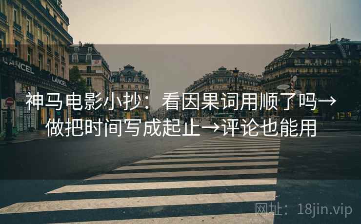 神马电影小抄：看因果词用顺了吗→做把时间写成起止→评论也能用