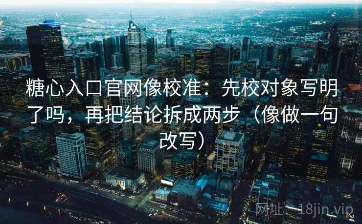 糖心入口官网像校准:先校对象写明了吗,再把结论拆成两步(像做一句改写) 第2张 糖心入口官网像校准:先校对象写明了吗,再把结论拆成两步(像做一句改写) 第2张