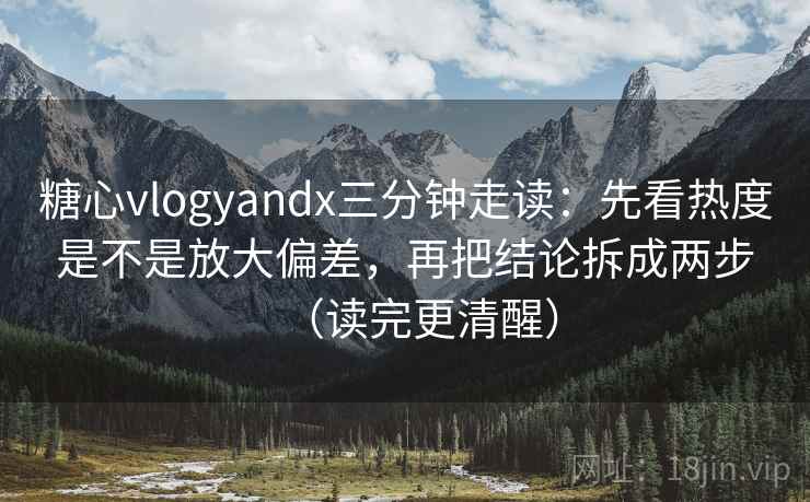糖心vlogyandx三分钟走读：先看热度是不是放大偏差，再把结论拆成两步（读完更清醒）