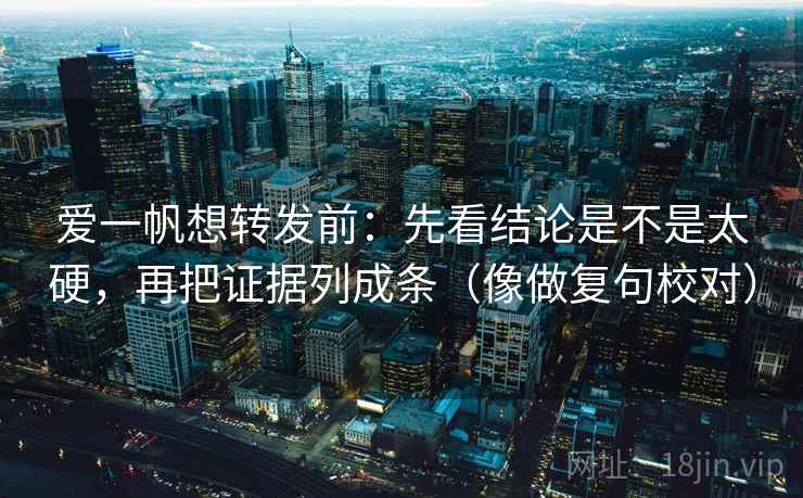 爱一帆想转发前：先看结论是不是太硬，再把证据列成条（像做复句校对）