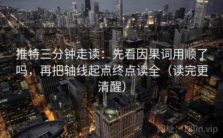 推特三分钟走读：先看因果词用顺了吗，再把轴线起点终点读全（读完更清醒）  第2张