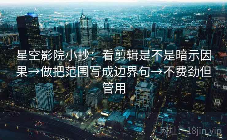 星空影院小抄：看剪辑是不是暗示因果→做把范围写成边界句→不费劲但管用  第2张