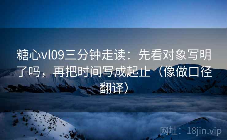 糖心vl09三分钟走读：先看对象写明了吗，再把时间写成起止（像做口径翻译）  第2张
