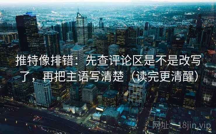 推特像排错：先查评论区是不是改写了，再把主语写清楚（读完更清醒）
