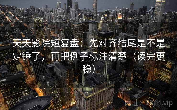 天天影院短复盘：先对齐结尾是不是定锤了，再把例子标注清楚（读完更稳）  第2张