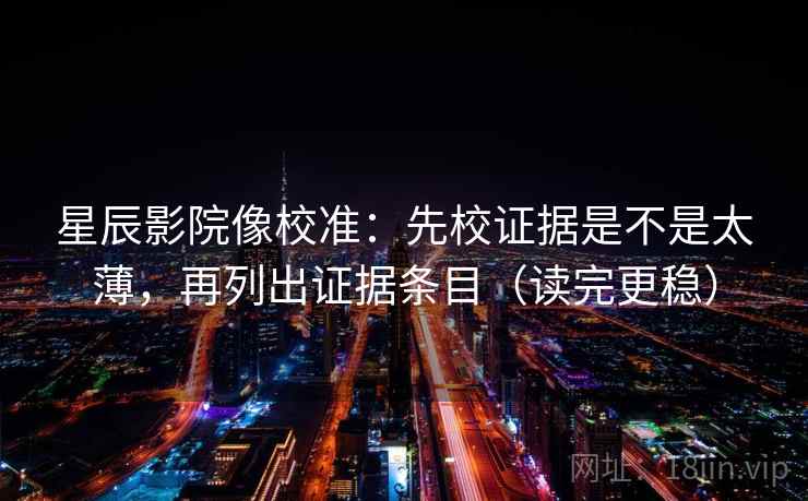 星辰影院像校准：先校证据是不是太薄，再列出证据条目（读完更稳）  第2张