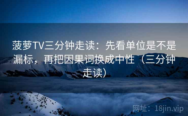 菠萝TV三分钟走读：先看单位是不是漏标，再把因果词换成中性（三分钟走读）  第2张
