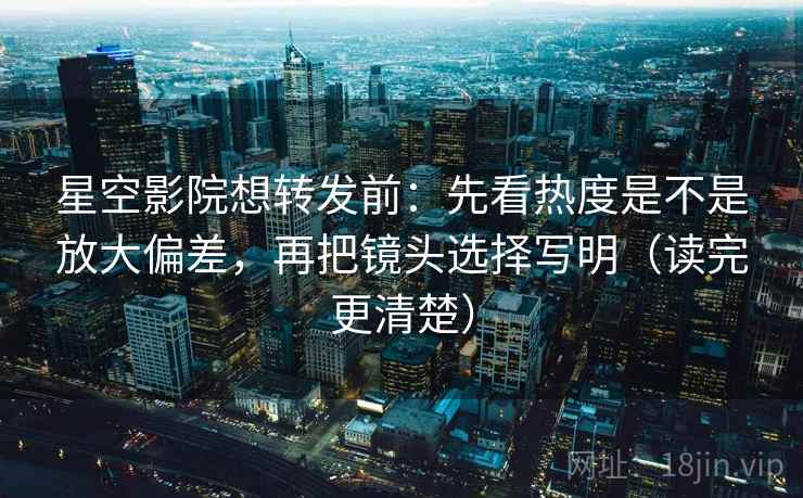 星空影院想转发前：先看热度是不是放大偏差，再把镜头选择写明（读完更清楚）  第2张