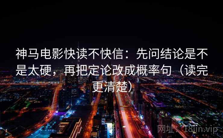 神马电影快读不快信：先问结论是不是太硬，再把定论改成概率句（读完更清楚）
