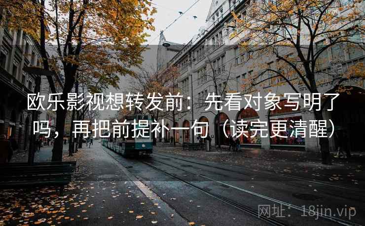 欧乐影视想转发前：先看对象写明了吗，再把前提补一句（读完更清醒）  第2张