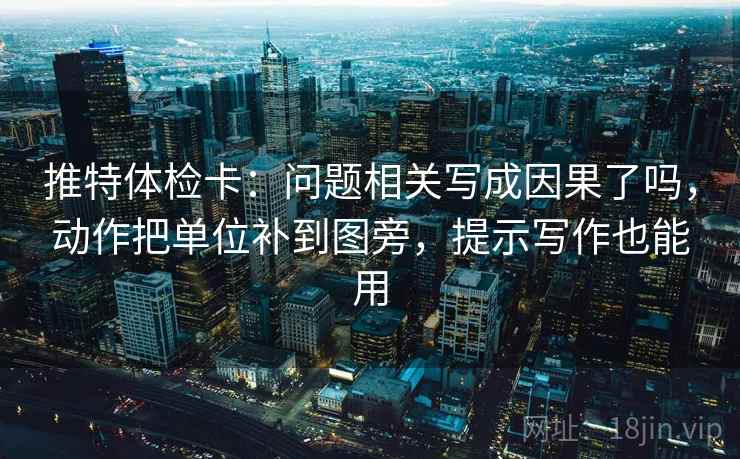 推特体检卡：问题相关写成因果了吗，动作把单位补到图旁，提示写作也能用