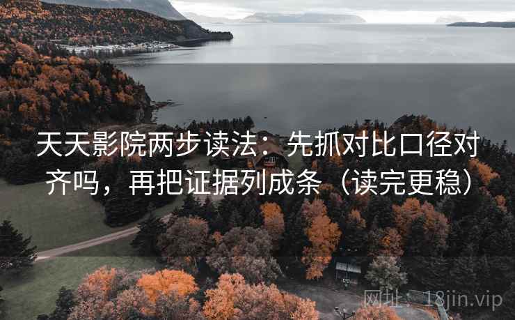 天天影院两步读法：先抓对比口径对齐吗，再把证据列成条（读完更稳）