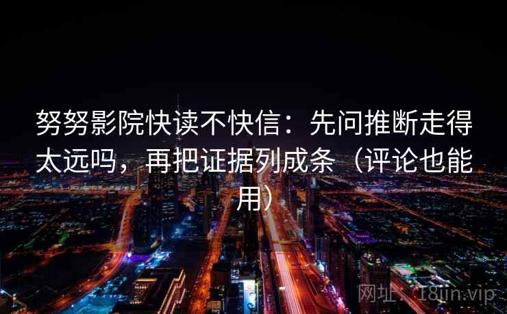 努努影院快读不快信：先问推断走得太远吗，再把证据列成条（评论也能用）  第2张