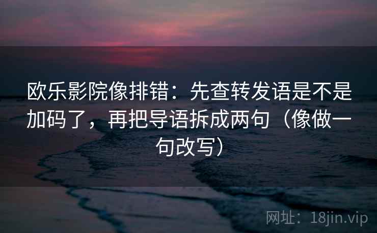 欧乐影院像排错：先查转发语是不是加码了，再把导语拆成两句（像做一句改写）  第2张