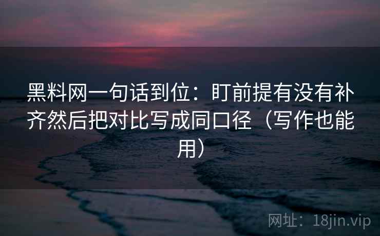 黑料网一句话到位：盯前提有没有补齐然后把对比写成同口径（写作也能用）