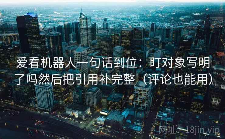 爱看机器人一句话到位：盯对象写明了吗然后把引用补完整（评论也能用）  第2张