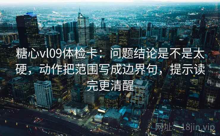 糖心vl09体检卡：问题结论是不是太硬，动作把范围写成边界句，提示读完更清醒