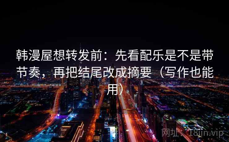 韩漫屋想转发前：先看配乐是不是带节奏，再把结尾改成摘要（写作也能用）  第2张