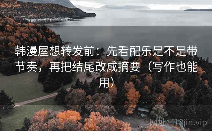 韩漫屋想转发前：先看配乐是不是带节奏，再把结尾改成摘要（写作也能用）