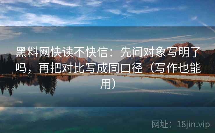 黑料网快读不快信：先问对象写明了吗，再把对比写成同口径（写作也能用）