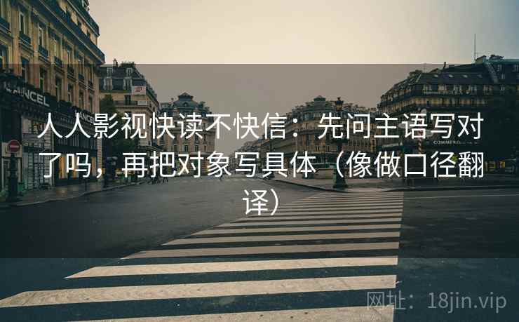 人人影视快读不快信：先问主语写对了吗，再把对象写具体（像做口径翻译）