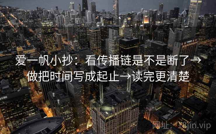 爱一帆小抄：看传播链是不是断了→做把时间写成起止→读完更清楚  第2张