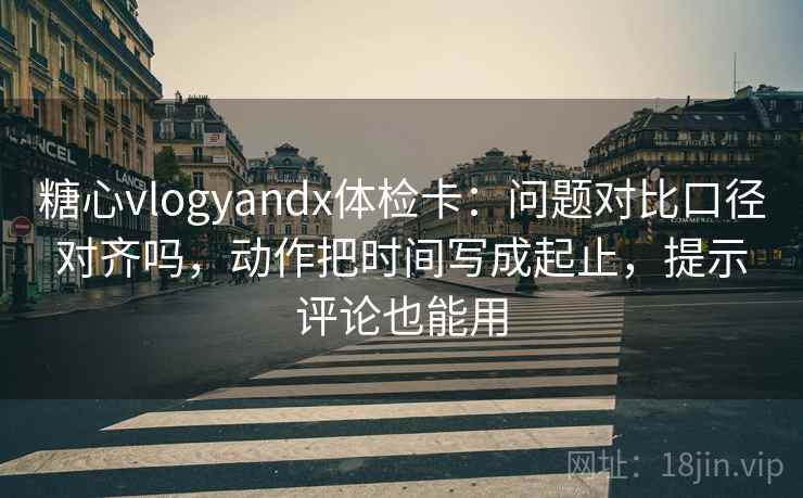 糖心vlogyandx体检卡：问题对比口径对齐吗，动作把时间写成起止，提示评论也能用