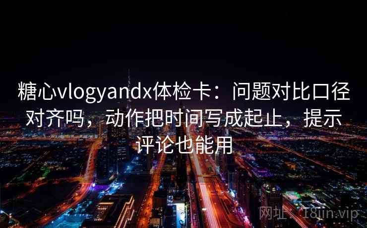 糖心vlogyandx体检卡：问题对比口径对齐吗，动作把时间写成起止，提示评论也能用  第2张