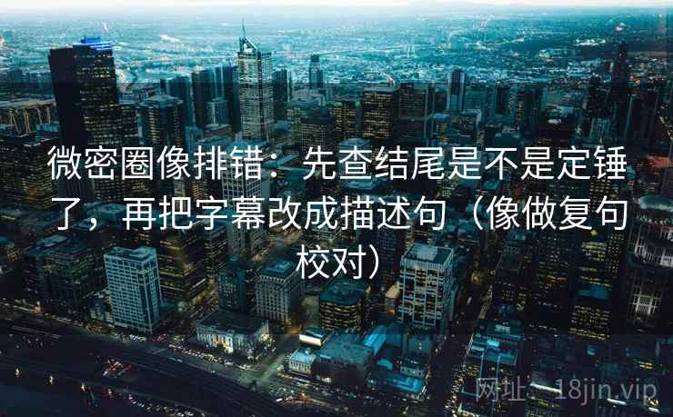 微密圈像排错：先查结尾是不是定锤了，再把字幕改成描述句（像做复句校对）  第2张