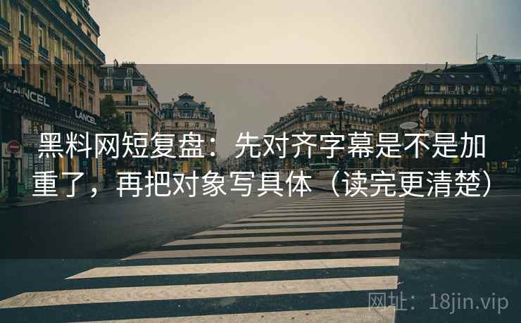 黑料网短复盘：先对齐字幕是不是加重了，再把对象写具体（读完更清楚）