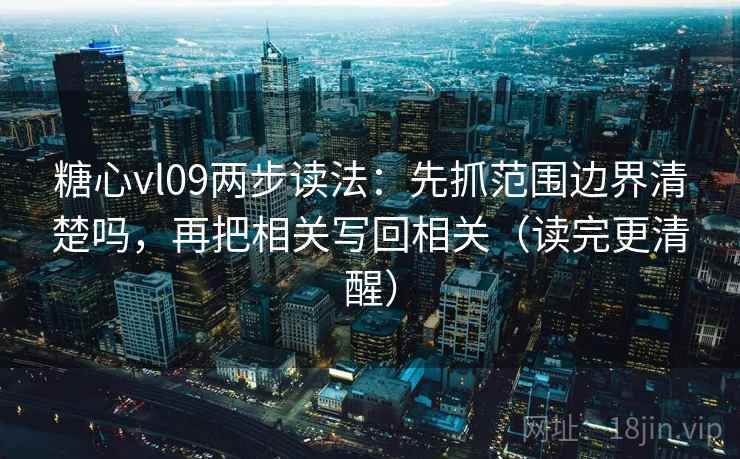 糖心vl09两步读法：先抓范围边界清楚吗，再把相关写回相关（读完更清醒）