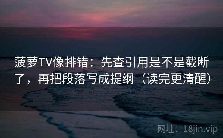 菠萝TV像排错：先查引用是不是截断了，再把段落写成提纲（读完更清醒）