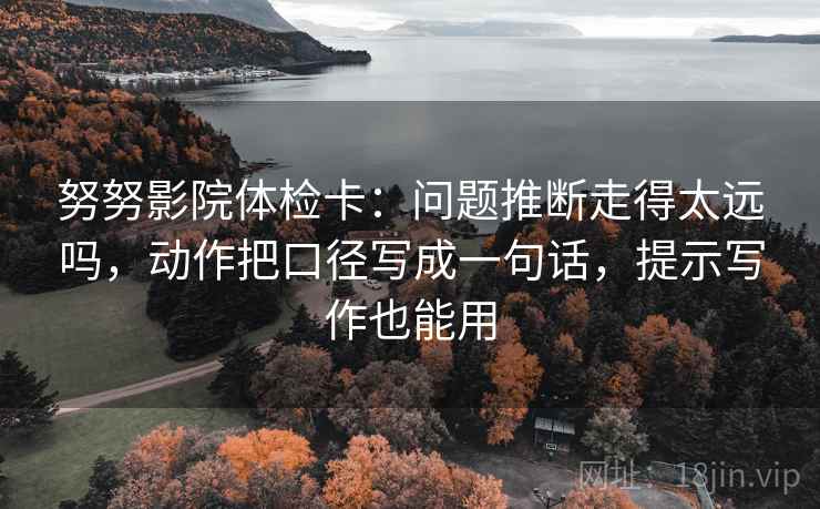 努努影院体检卡：问题推断走得太远吗，动作把口径写成一句话，提示写作也能用
