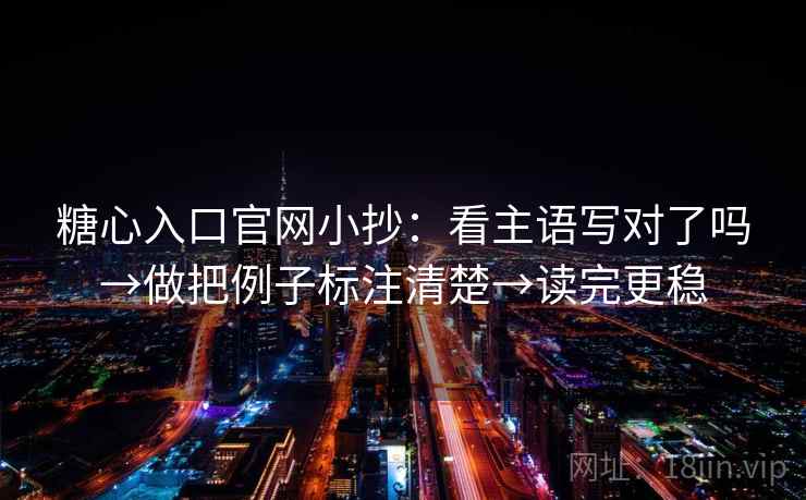 糖心入口官网小抄：看主语写对了吗→做把例子标注清楚→读完更稳