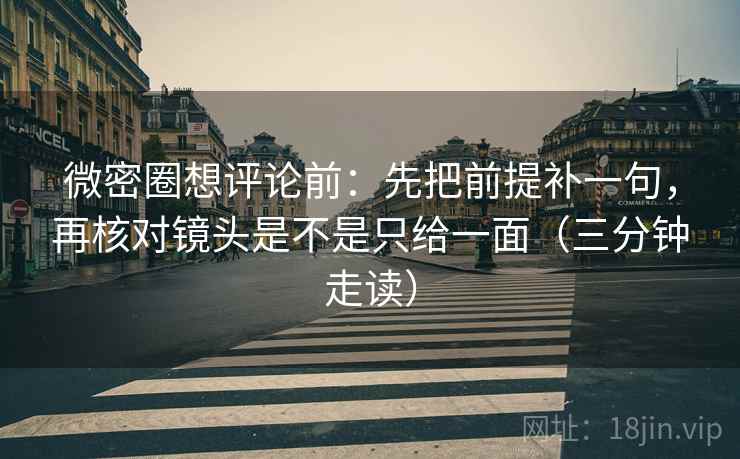微密圈想评论前：先把前提补一句，再核对镜头是不是只给一面（三分钟走读）