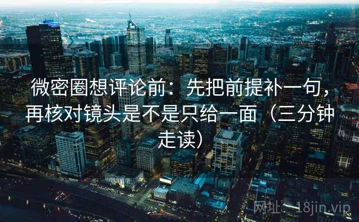 微密圈想评论前：先把前提补一句，再核对镜头是不是只给一面（三分钟走读）  第2张