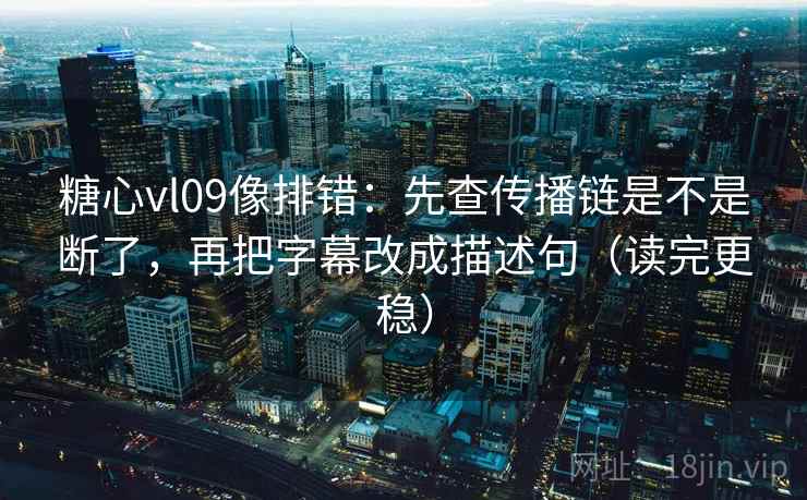 糖心vl09像排错：先查传播链是不是断了，再把字幕改成描述句（读完更稳）  第2张