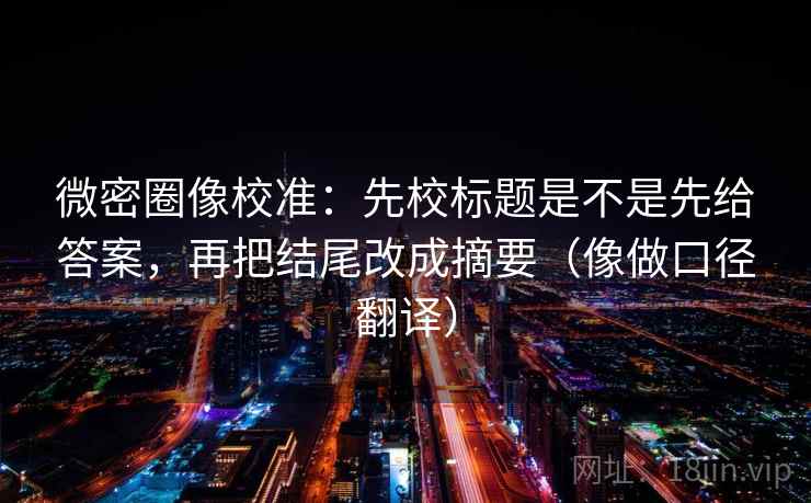 微密圈像校准：先校标题是不是先给答案，再把结尾改成摘要（像做口径翻译）  第2张