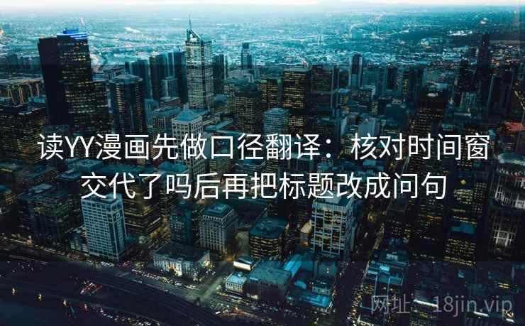 读YY漫画先做口径翻译：核对时间窗交代了吗后再把标题改成问句  第2张