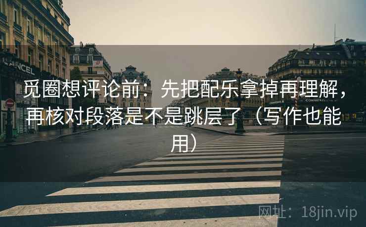觅圈想评论前：先把配乐拿掉再理解，再核对段落是不是跳层了（写作也能用）  第2张