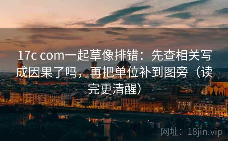17c com一起草像排错：先查相关写成因果了吗，再把单位补到图旁（读完更清醒）  第2张