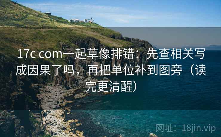 17c com一起草像排错：先查相关写成因果了吗，再把单位补到图旁（读完更清醒）