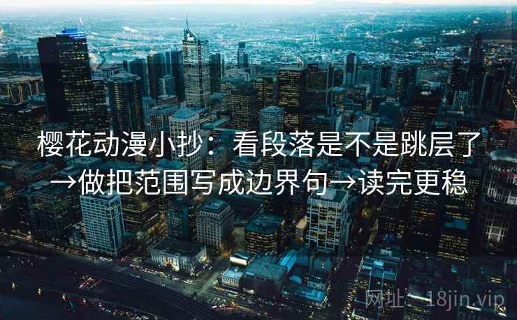 樱花动漫小抄：看段落是不是跳层了→做把范围写成边界句→读完更稳