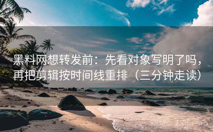 黑料网想转发前：先看对象写明了吗，再把剪辑按时间线重排（三分钟走读）