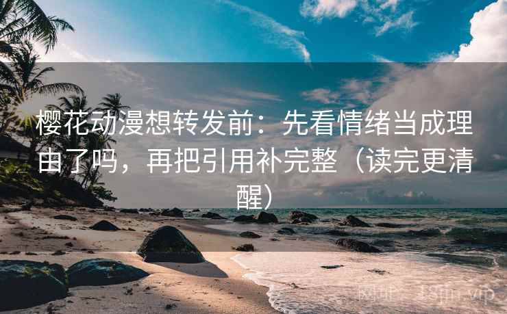 樱花动漫想转发前：先看情绪当成理由了吗，再把引用补完整（读完更清醒）