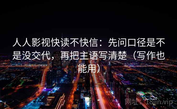 人人影视快读不快信：先问口径是不是没交代，再把主语写清楚（写作也能用）