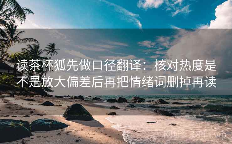 读茶杯狐先做口径翻译：核对热度是不是放大偏差后再把情绪词删掉再读  第2张