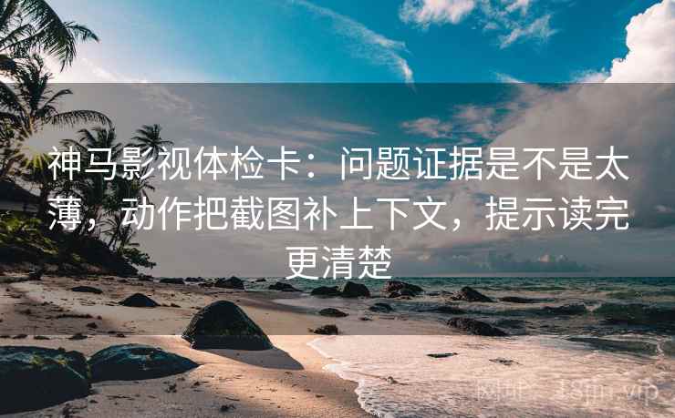 神马影视体检卡：问题证据是不是太薄，动作把截图补上下文，提示读完更清楚
